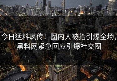 今日猛料疯传！圈内人被指引爆全场，黑料网紧急回应引爆社交圈