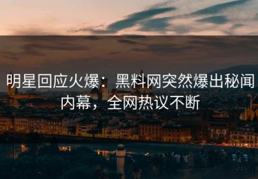 明星回应火爆：黑料网突然爆出秘闻内幕，全网热议不断