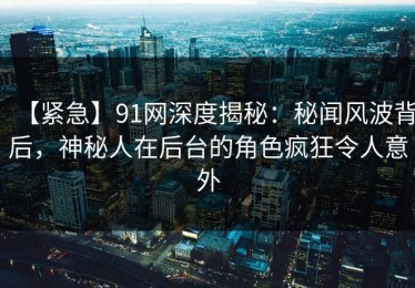 【紧急】91网深度揭秘：秘闻风波背后，神秘人在后台的角色疯狂令人意外