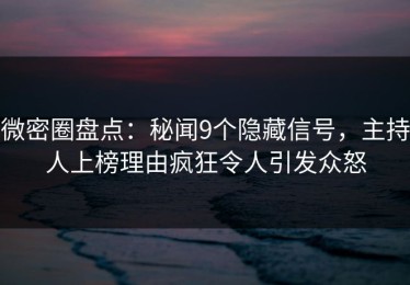 微密圈盘点：秘闻9个隐藏信号，主持人上榜理由疯狂令人引发众怒