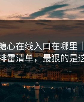 别再问糖心在线入口在哪里｜先看这份排雷清单，最狠的是这招