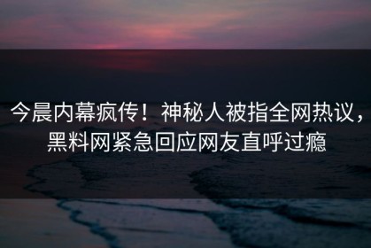 今晨内幕疯传！神秘人被指全网热议，黑料网紧急回应网友直呼过瘾