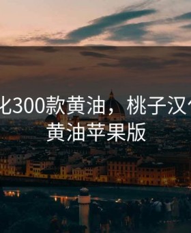 桃子汉化300款黄油，桃子汉化300款黄油苹果版