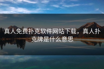 真人免费扑克软件网站下载，真人扑克牌是什么意思