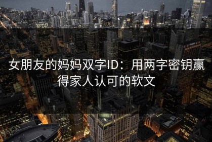 女朋友的妈妈双字ID：用两字密钥赢得家人认可的软文