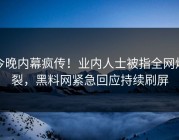今晚内幕疯传！业内人士被指全网炸裂，黑料网紧急回应持续刷屏