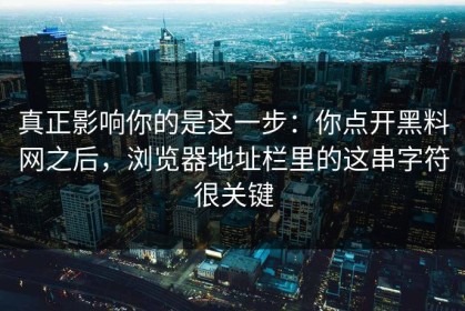 真正影响你的是这一步：你点开黑料网之后，浏览器地址栏里的这串字符很关键