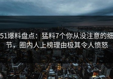 51爆料盘点：猛料7个你从没注意的细节，圈内人上榜理由极其令人愤怒