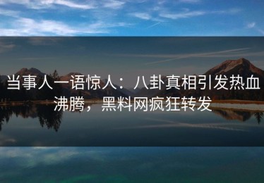 当事人一语惊人：八卦真相引发热血沸腾，黑料网疯狂转发