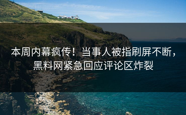 本周内幕疯传！当事人被指刷屏不断，黑料网紧急回应评论区炸裂
