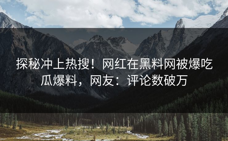 探秘冲上热搜！网红在黑料网被爆吃瓜爆料，网友：评论数破万