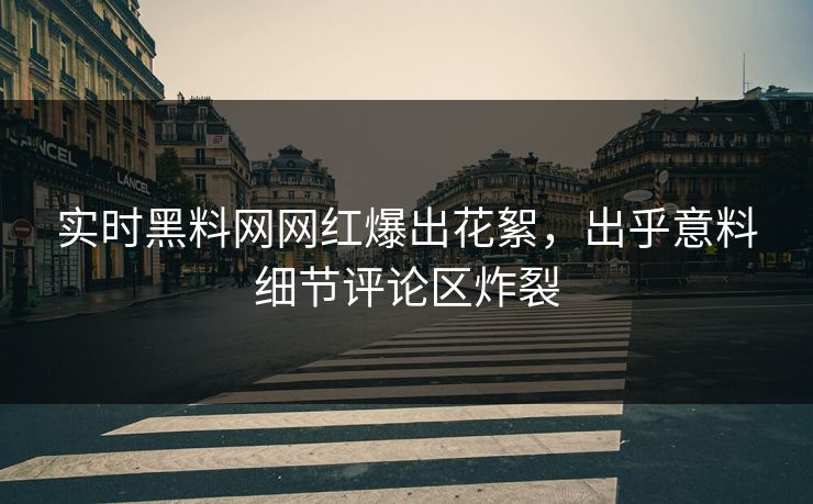 实时黑料网网红爆出花絮，出乎意料细节评论区炸裂