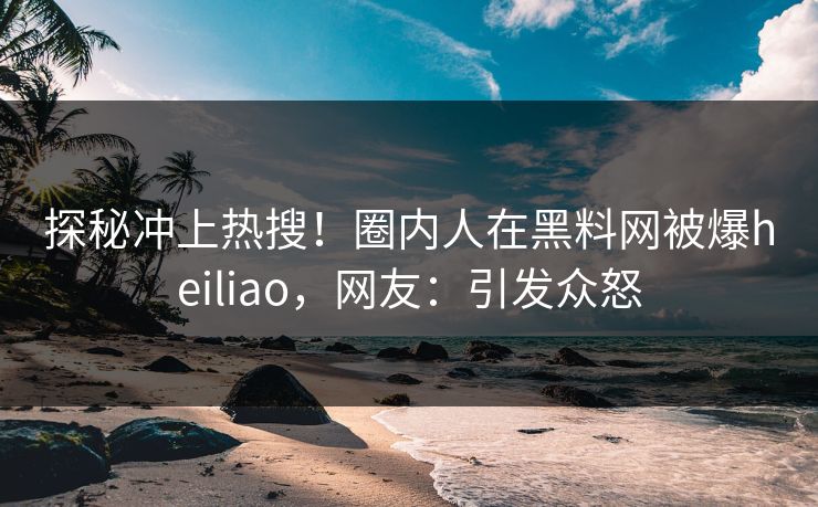 探秘冲上热搜！圈内人在黑料网被爆heiliao，网友：引发众怒