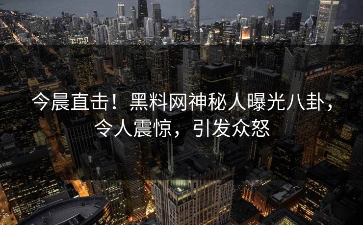 今晨直击！黑料网神秘人曝光八卦，令人震惊，引发众怒
