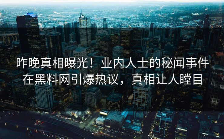 昨晚真相曝光！业内人士的秘闻事件在黑料网引爆热议，真相让人瞠目