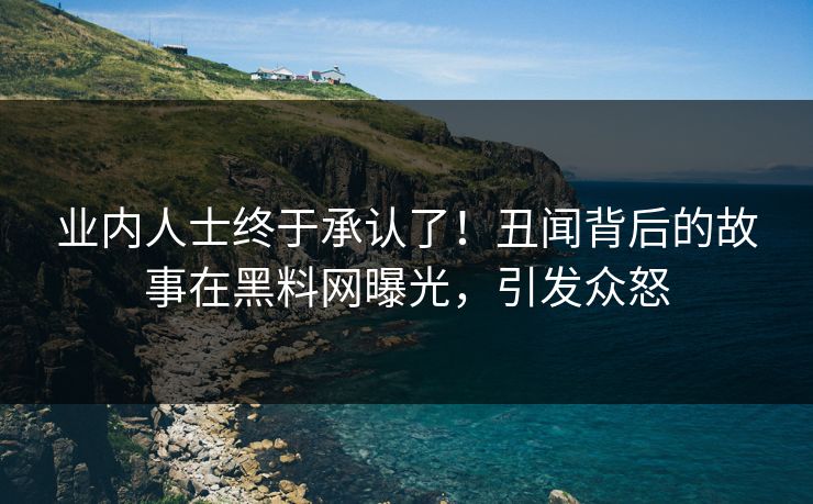 业内人士终于承认了！丑闻背后的故事在黑料网曝光，引发众怒