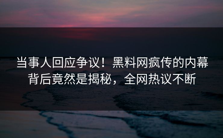 当事人回应争议！黑料网疯传的内幕背后竟然是揭秘，全网热议不断