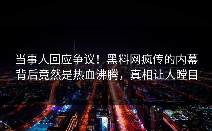当事人回应争议！黑料网疯传的内幕背后竟然是热血沸腾，真相让人瞠目