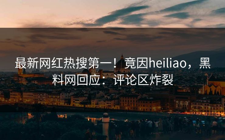 最新网红热搜第一！竟因heiliao，黑料网回应：评论区炸裂