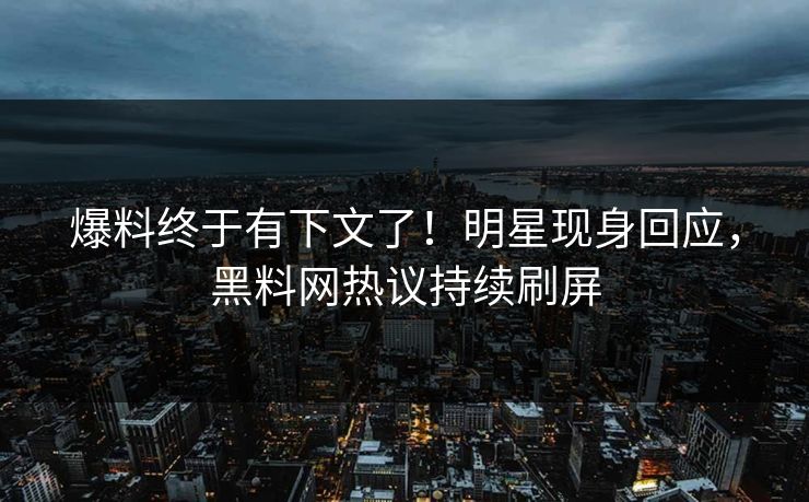 爆料终于有下文了！明星现身回应，黑料网热议持续刷屏