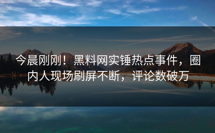 今晨刚刚！黑料网实锤热点事件，圈内人现场刷屏不断，评论数破万