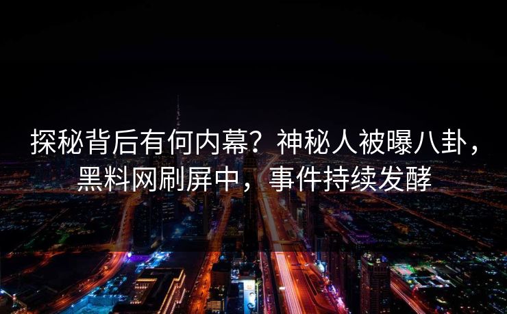 探秘背后有何内幕？神秘人被曝八卦，黑料网刷屏中，事件持续发酵