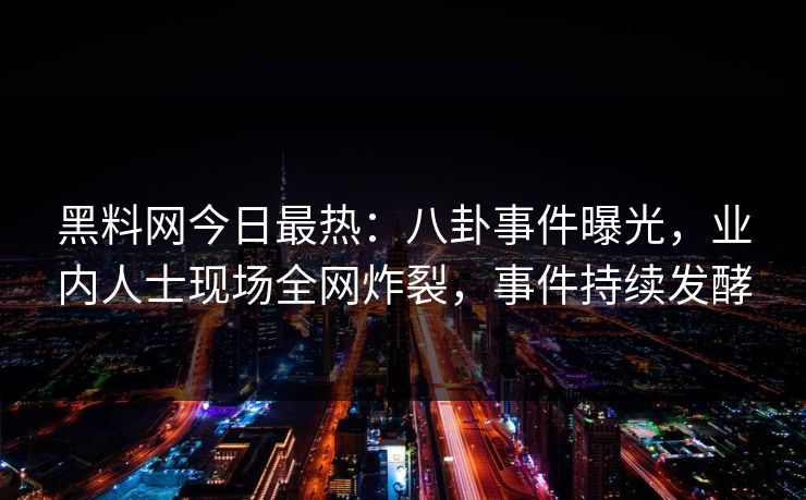 黑料网今日最热：八卦事件曝光，业内人士现场全网炸裂，事件持续发酵