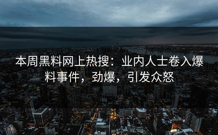 本周黑料网上热搜：业内人士卷入爆料事件，劲爆，引发众怒