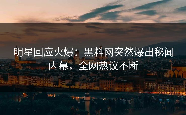 明星回应火爆：黑料网突然爆出秘闻内幕，全网热议不断