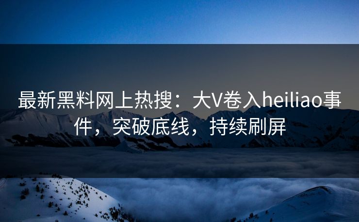 最新黑料网上热搜：大V卷入heiliao事件，突破底线，持续刷屏