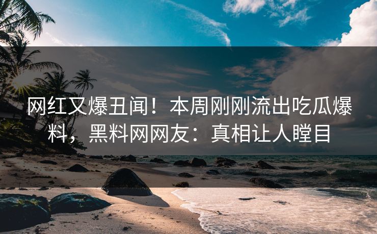 网红又爆丑闻！本周刚刚流出吃瓜爆料，黑料网网友：真相让人瞠目