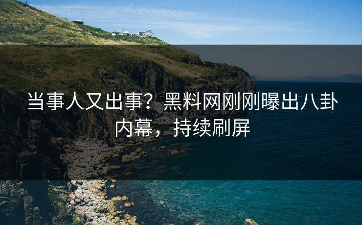 当事人又出事？黑料网刚刚曝出八卦内幕，持续刷屏
