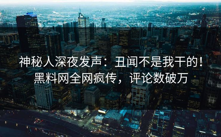 神秘人深夜发声：丑闻不是我干的！黑料网全网疯传，评论数破万