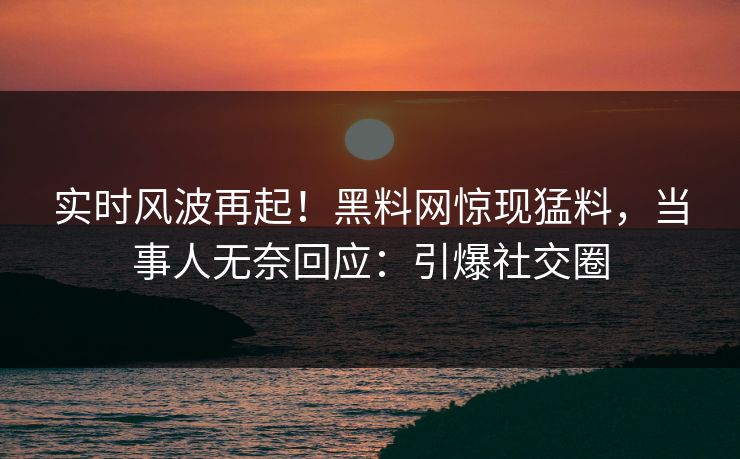 实时风波再起！黑料网惊现猛料，当事人无奈回应：引爆社交圈