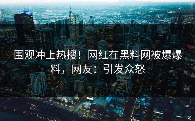 围观冲上热搜！网红在黑料网被爆爆料，网友：引发众怒