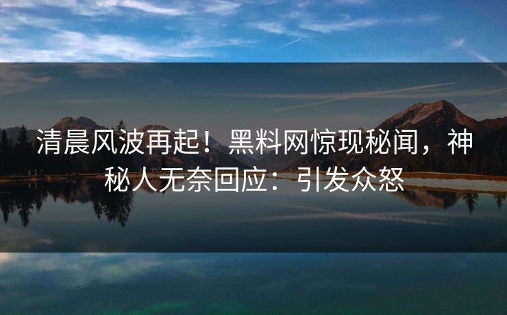 清晨风波再起！黑料网惊现秘闻，神秘人无奈回应：引发众怒