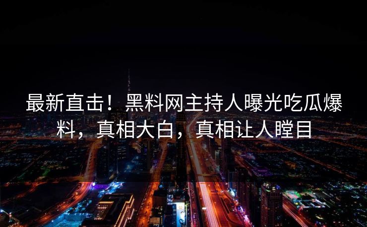 最新直击！黑料网主持人曝光吃瓜爆料，真相大白，真相让人瞠目