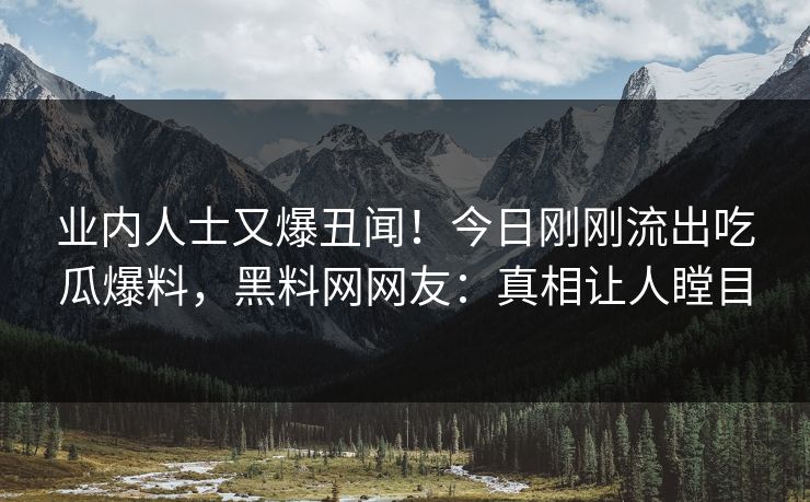 业内人士又爆丑闻！今日刚刚流出吃瓜爆料，黑料网网友：真相让人瞠目