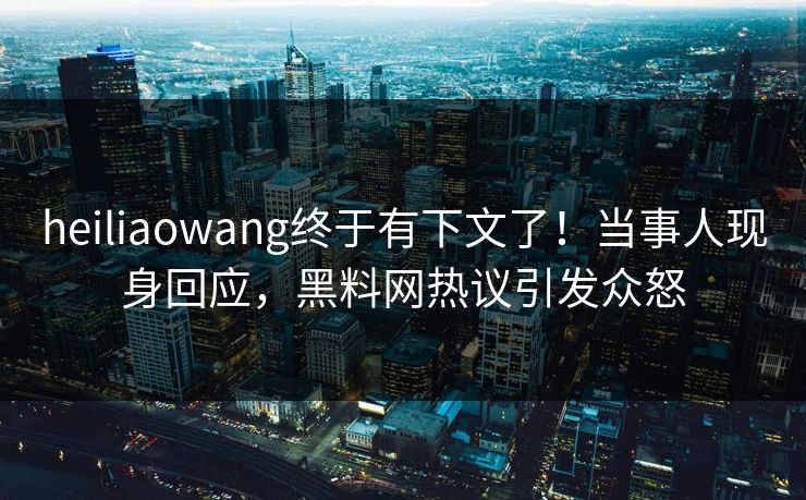 heiliaowang终于有下文了！当事人现身回应，黑料网热议引发众怒