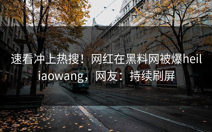 速看冲上热搜！网红在黑料网被爆heiliaowang，网友：持续刷屏