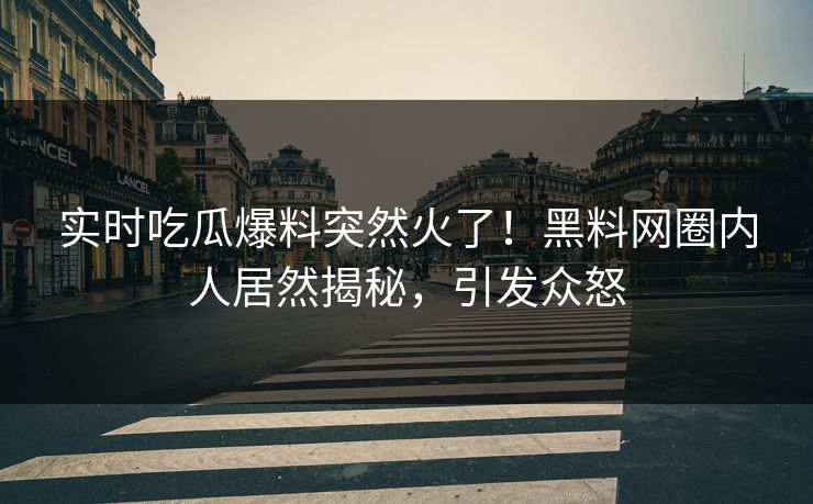 实时吃瓜爆料突然火了！黑料网圈内人居然揭秘，引发众怒