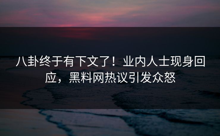 八卦终于有下文了！业内人士现身回应，黑料网热议引发众怒