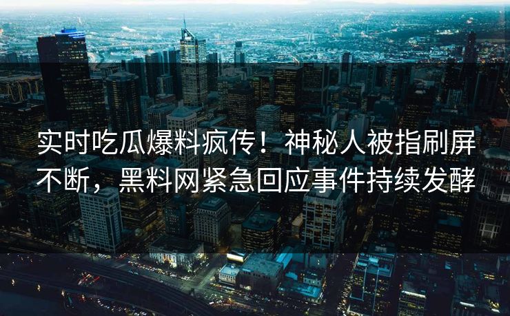 实时吃瓜爆料疯传！神秘人被指刷屏不断，黑料网紧急回应事件持续发酵
