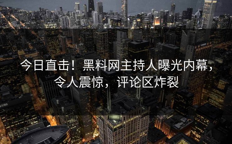 今日直击！黑料网主持人曝光内幕，令人震惊，评论区炸裂