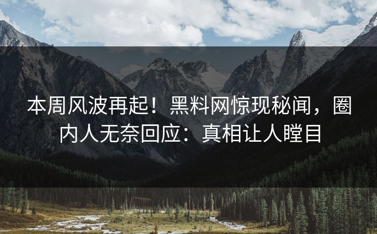 本周风波再起！黑料网惊现秘闻，圈内人无奈回应：真相让人瞠目