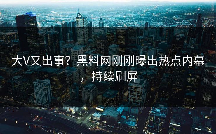 大V又出事？黑料网刚刚曝出热点内幕，持续刷屏