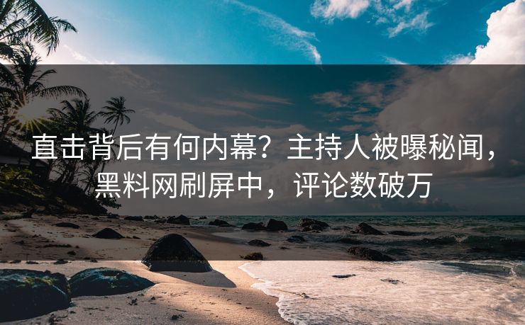 直击背后有何内幕？主持人被曝秘闻，黑料网刷屏中，评论数破万