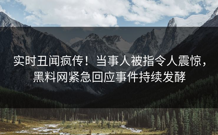 实时丑闻疯传！当事人被指令人震惊，黑料网紧急回应事件持续发酵
