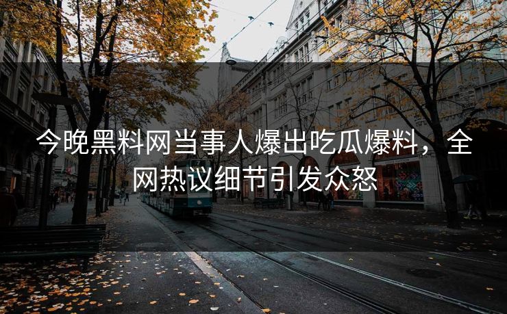 今晚黑料网当事人爆出吃瓜爆料，全网热议细节引发众怒