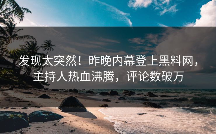 发现太突然！昨晚内幕登上黑料网，主持人热血沸腾，评论数破万